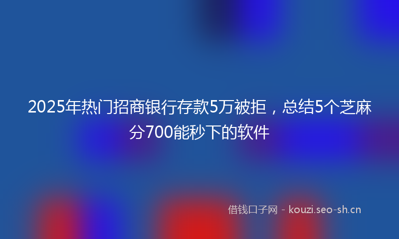 2025年热门招商银行存款5万被拒，总结5个芝麻分700能秒下的软件