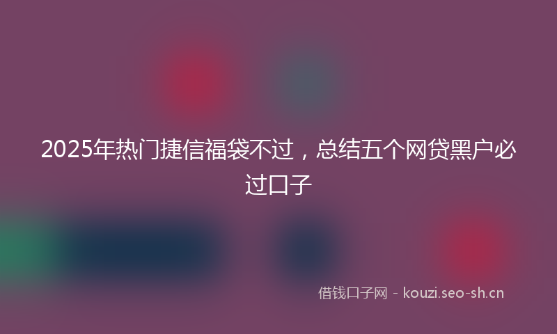 2025年热门捷信福袋不过，总结五个网贷黑户必过口子