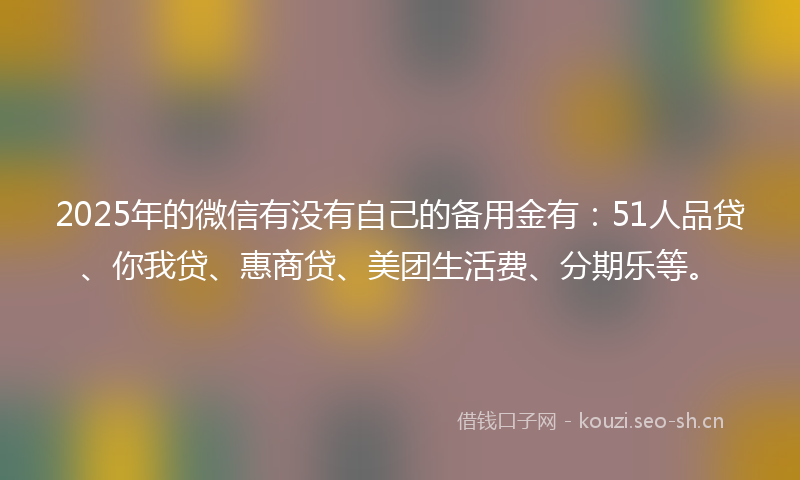 2025年的微信有没有自己的备用金有：51人品贷、你我贷、惠商贷、美团生活费、分期乐等。