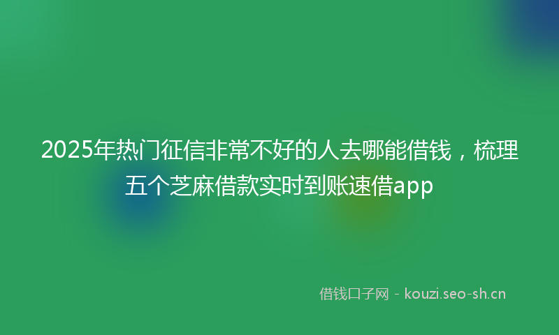 2025年热门征信非常不好的人去哪能借钱，梳理五个芝麻借款实时到账速借app