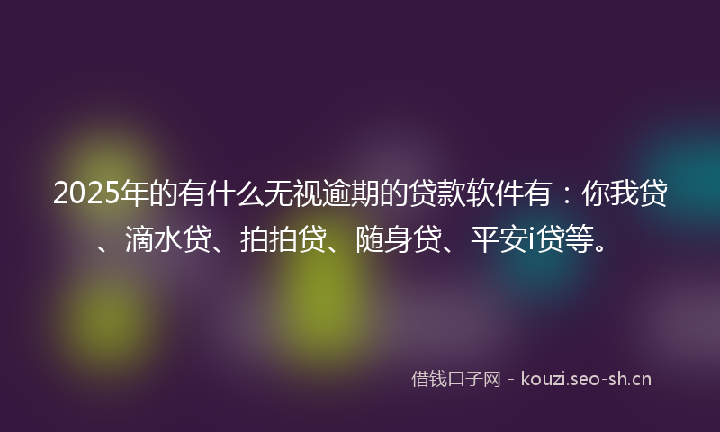 2025年的有什么无视逾期的贷款软件有：你我贷、滴水贷、拍拍贷、随身贷、平安i贷等。