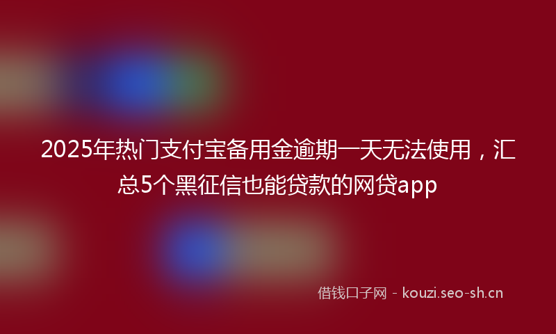 2025年热门支付宝备用金逾期一天无法使用，汇总5个黑征信也能贷款的网贷app