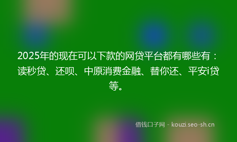 2025年的现在可以下款的网贷平台都有哪些有：读秒贷、还呗、中原消费金融、替你还、平安i贷等。
