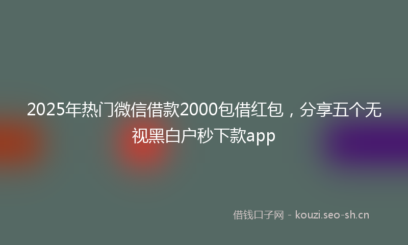 2025年热门微信借款2000包借红包，分享五个无视黑白户秒下款app