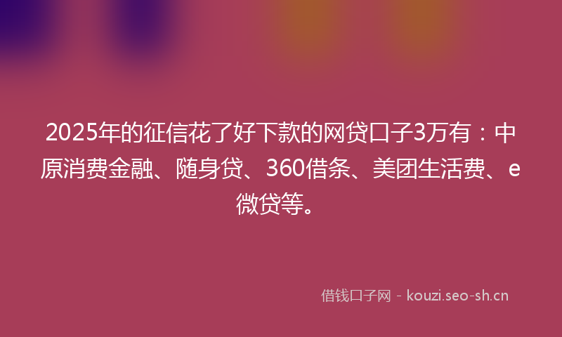 2025年的征信花了好下款的网贷口子3万有：中原消费金融、随身贷、360借条、美团生活费、e微贷等。