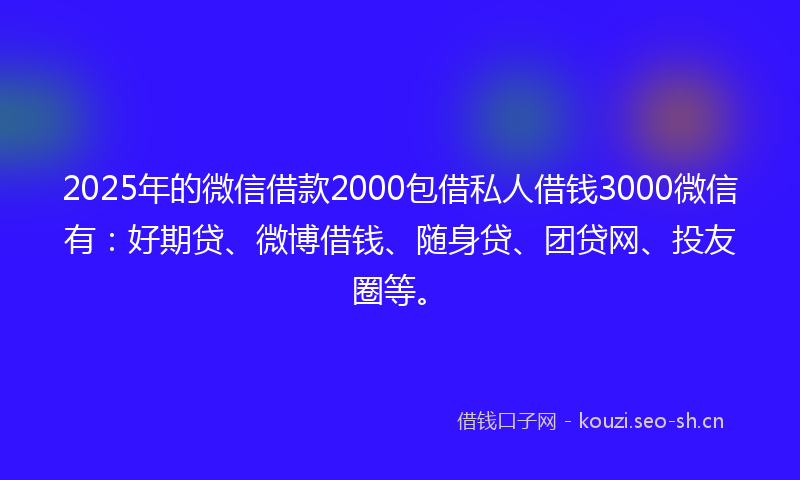 2025年的微信借款2000包借私人借钱3000微信有：好期贷、微博借钱、随身贷、团贷网、投友圈等。
