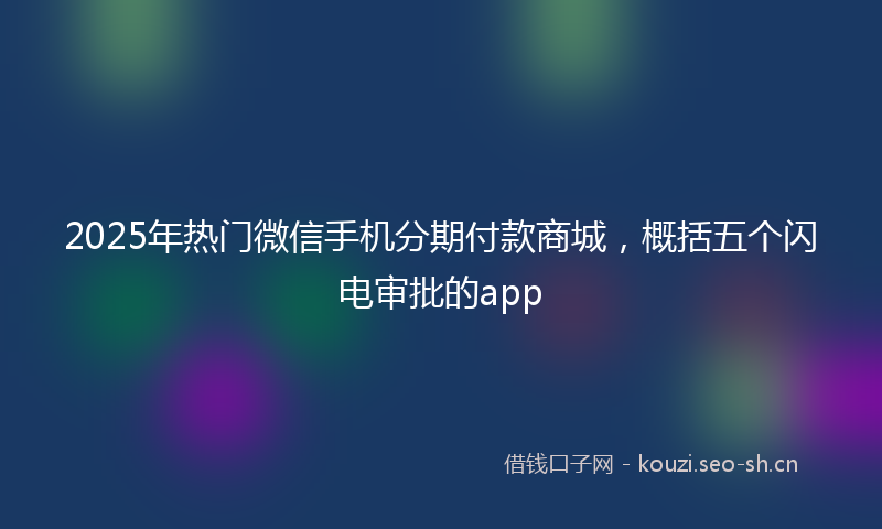 2025年热门微信手机分期付款商城，概括五个闪电审批的app