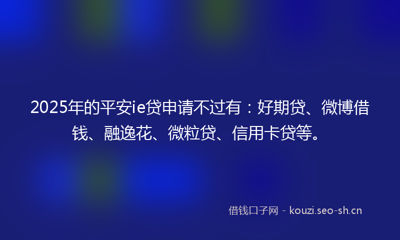 2025年的平安ie贷申请不过有：好期贷、微博借钱、融逸花、微粒贷、信用卡贷等。