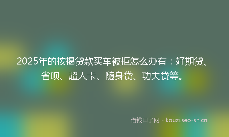 2025年的按揭贷款买车被拒怎么办有:好期贷、省呗、超人卡、随身贷、功夫贷等。