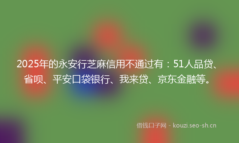 2025年的永安行芝麻信用不通过有：51人品贷、省呗、平安口袋银行、我来贷、京东金融等。