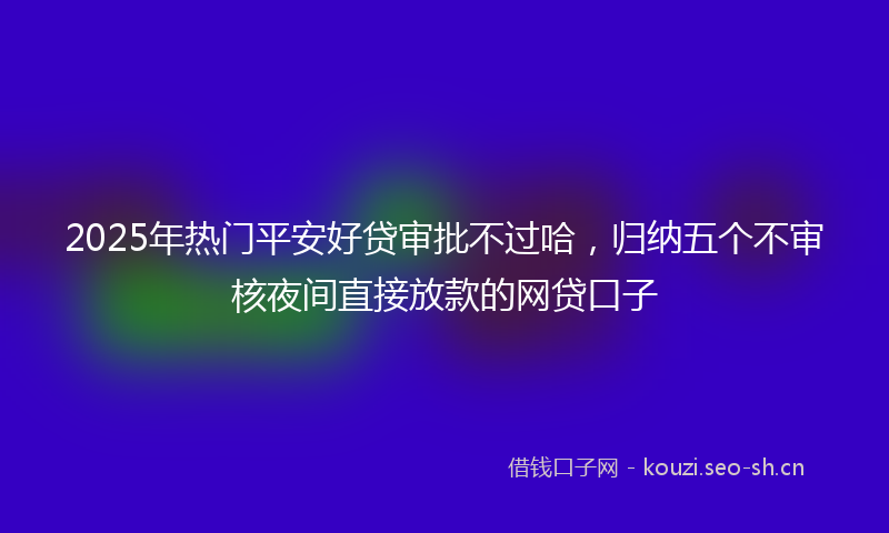 2025年热门平安好贷审批不过哈，归纳五个不审核夜间直接放款的网贷口子