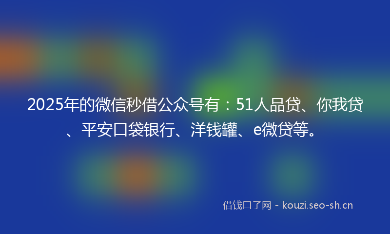 2025年的微信秒借公众号有:51人品贷、你我贷、平安口袋银行、洋钱罐、e微贷等。