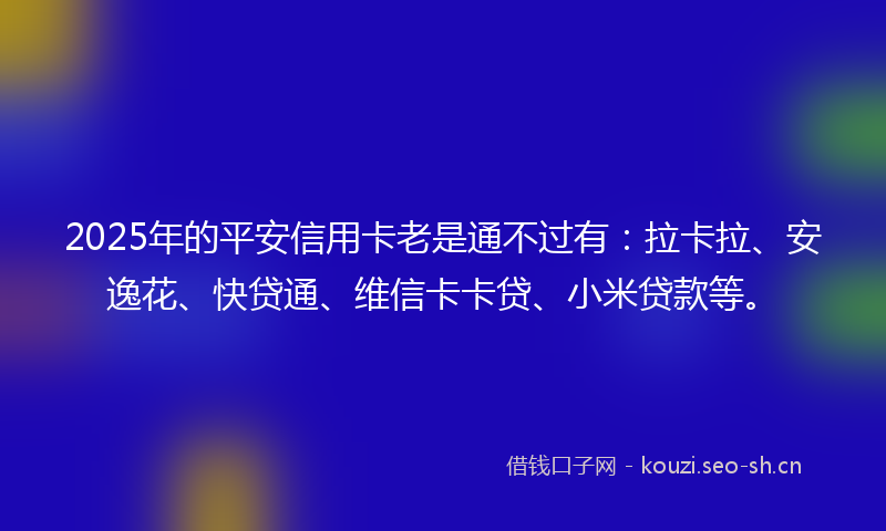 2025年的平安信用卡老是通不过有：拉卡拉、安逸花、快贷通、维信卡卡贷、小米贷款等。