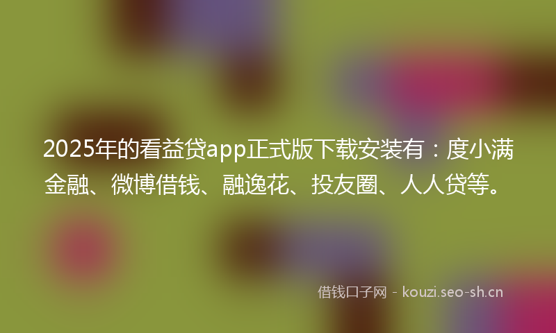 2025年的看益贷app正式版下载安装有：度小满金融、微博借钱、融逸花、投友圈、人人贷等。