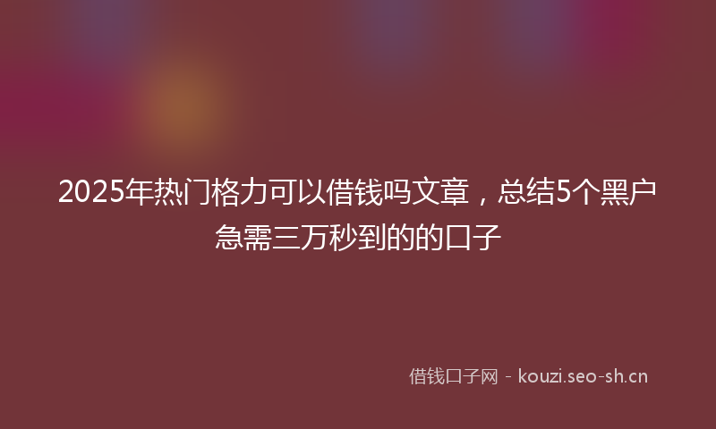 2025年热门格力可以借钱吗文章，总结5个黑户急需三万秒到的的口子