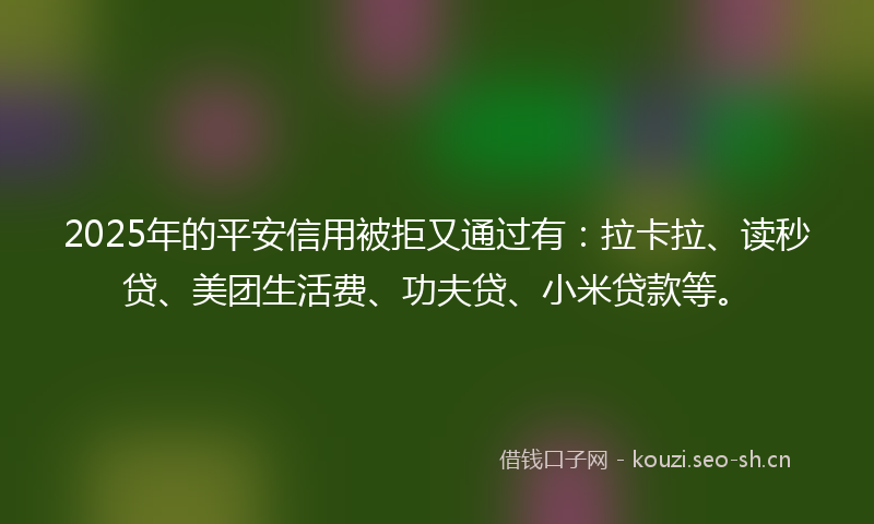 2025年的平安信用被拒又通过有：拉卡拉、读秒贷、美团生活费、功夫贷、小米贷款等。