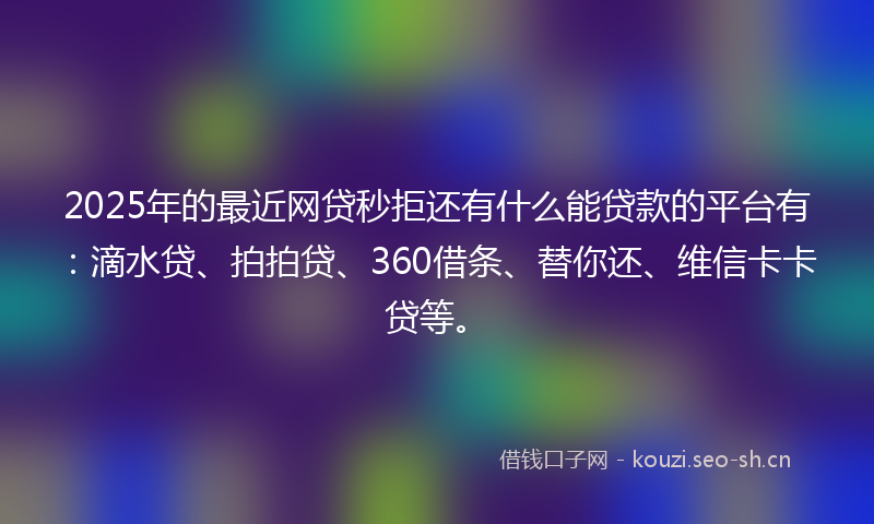 2025年的最近网贷秒拒还有什么能贷款的平台有：滴水贷、拍拍贷、360借条、替你还、维信卡卡贷等。