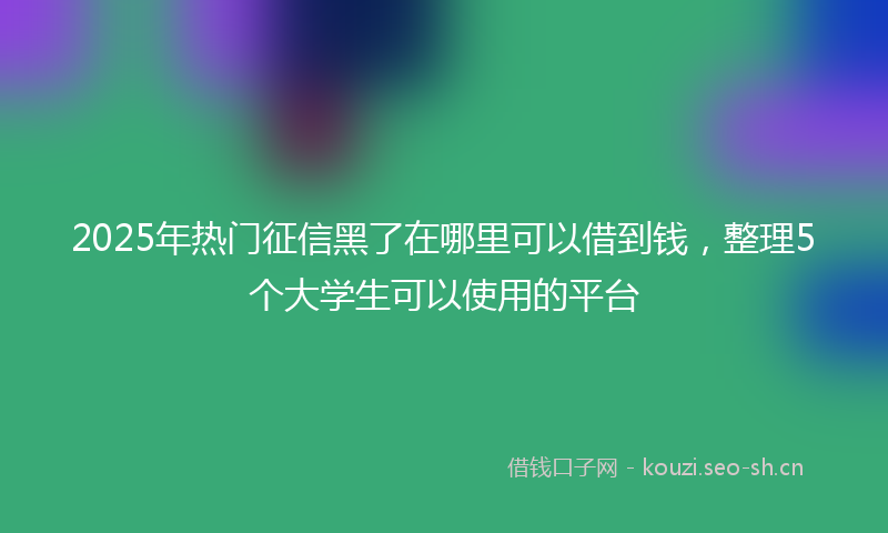 2025年热门征信黑了在哪里可以借到钱，整理5个大学生可以使用的平台