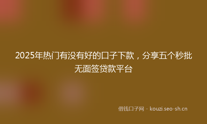 2025年热门有没有好的口子下款，分享五个秒批无面签贷款平台