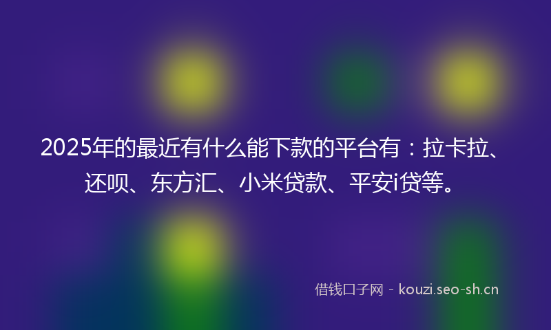 2025年的最近有什么能下款的平台有：拉卡拉、还呗、东方汇、小米贷款、平安i贷等。