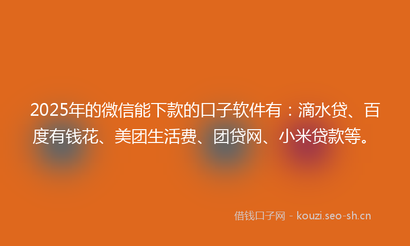 2025年的微信能下款的口子软件有：滴水贷、百度有钱花、美团生活费、团贷网、小米贷款等。