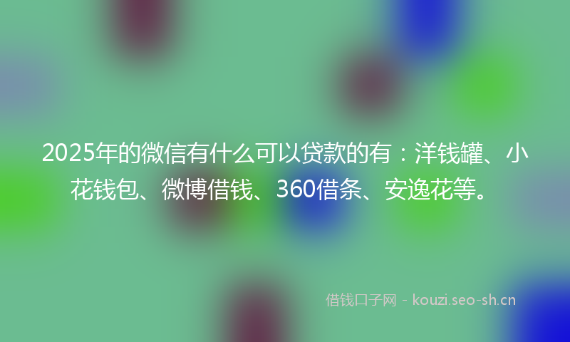 2025年的微信有什么可以贷款的有：洋钱罐、小花钱包、微博借钱、360借条、安逸花等。