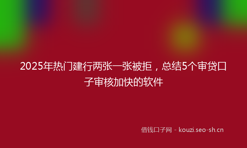 2025年热门建行两张一张被拒，总结5个审贷口子审核加快的软件