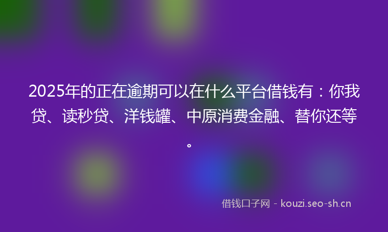 2025年的正在逾期可以在什么平台借钱有：你我贷、读秒贷、洋钱罐、中原消费金融、替你还等。
