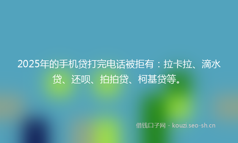 2025年的手机贷打完电话被拒有：拉卡拉、滴水贷、还呗、拍拍贷、柯基贷等。