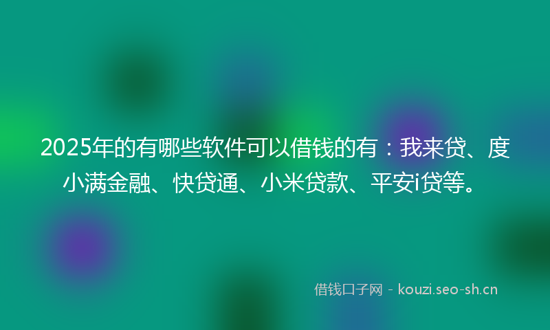 2025年的有哪些软件可以借钱的有：我来贷、度小满金融、快贷通、小米贷款、平安i贷等。