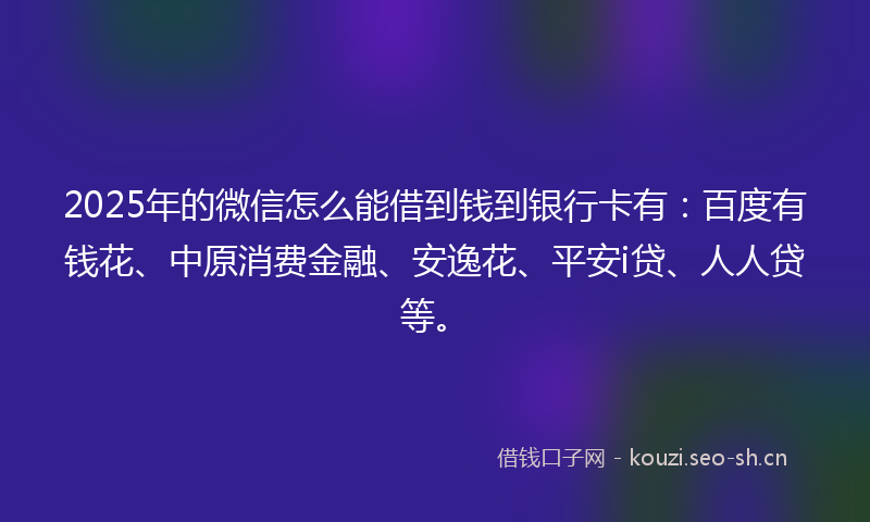 2025年的微信怎么能借到钱到银行卡有：百度有钱花、中原消费金融、安逸花、平安i贷、人人贷等。