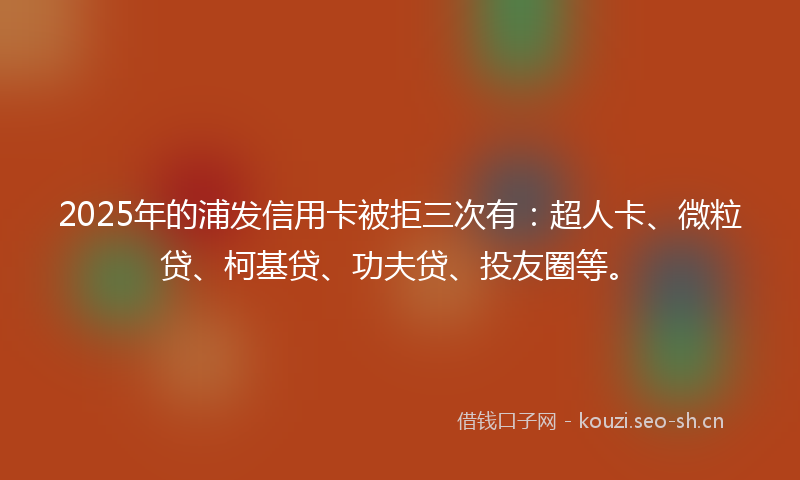 2025年的浦发信用卡被拒三次有:超人卡、微粒贷、柯基贷、功夫贷、投友圈等。