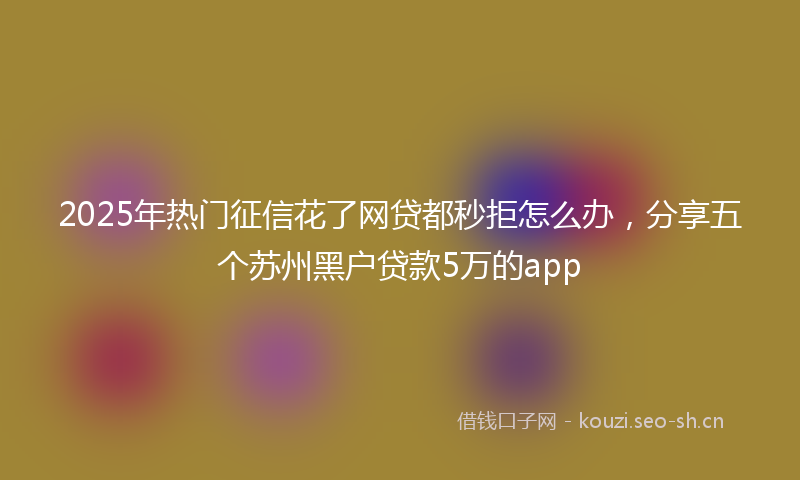 2025年热门征信花了网贷都秒拒怎么办，分享五个苏州黑户贷款5万的app