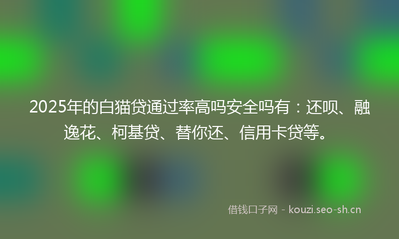 2025年的白猫贷通过率高吗安全吗有：还呗、融逸花、柯基贷、替你还、信用卡贷等。