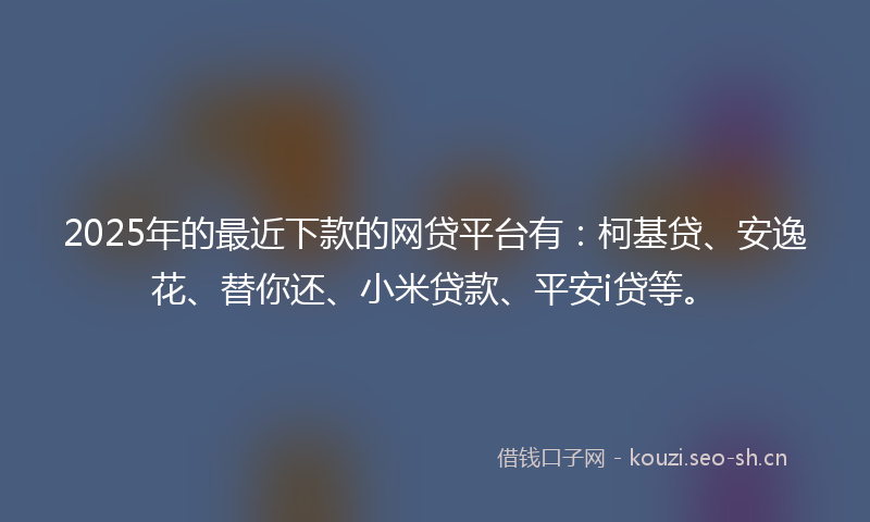 2025年的最近下款的网贷平台有：柯基贷、安逸花、替你还、小米贷款、平安i贷等。