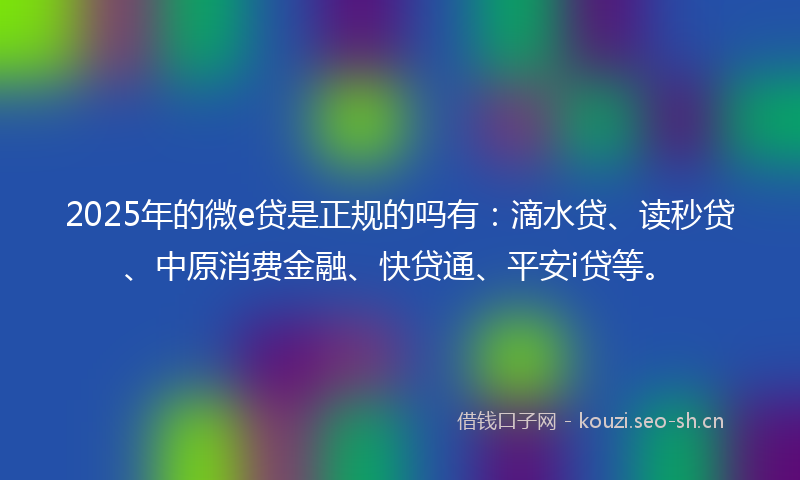 2025年的微e贷是正规的吗有：滴水贷、读秒贷、中原消费金融、快贷通、平安i贷等。