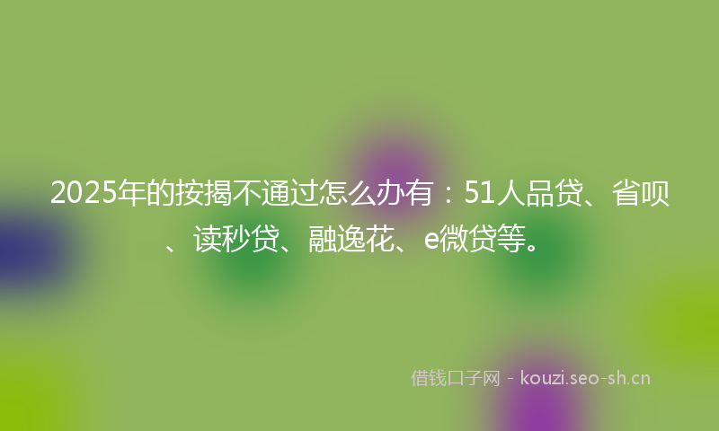 2025年的按揭不通过怎么办有：51人品贷、省呗、读秒贷、融逸花、e微贷等。