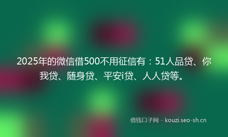 2025年的微信借500不用征信有:51人品贷、你我贷、随身贷、平安i贷、人人贷等。