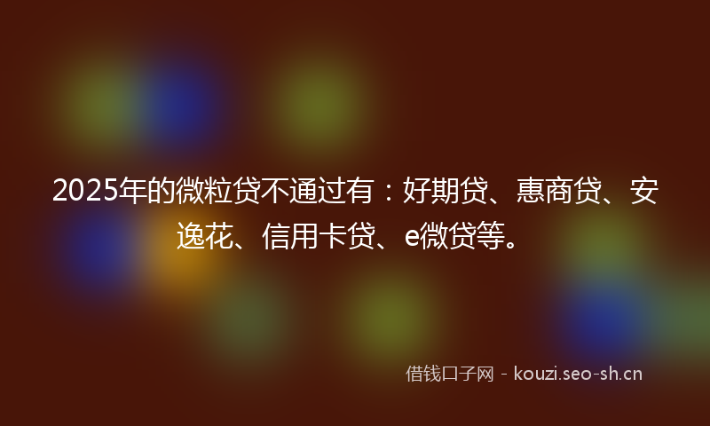 2025年的微粒贷不通过有:好期贷、惠商贷、安逸花、信用卡贷、e微贷等。