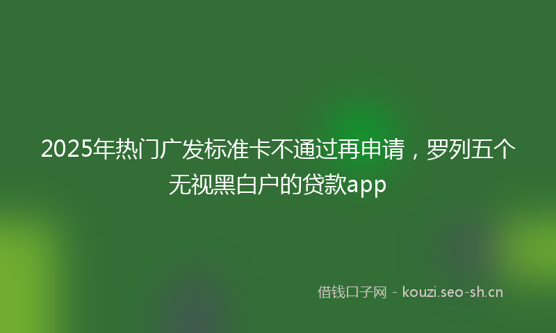2025年热门广发标准卡不通过再申请，罗列五个无视黑白户的贷款app