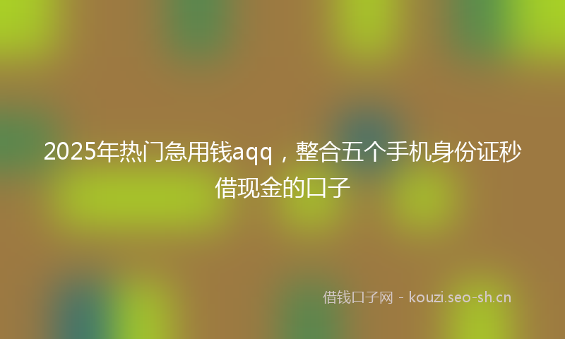 2025年热门急用钱aqq，整合五个手机身份证秒借现金的口子
