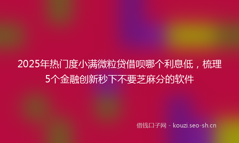 2025年热门度小满微粒贷借呗哪个利息低，梳理5个金融创新秒下不要芝麻分的软件