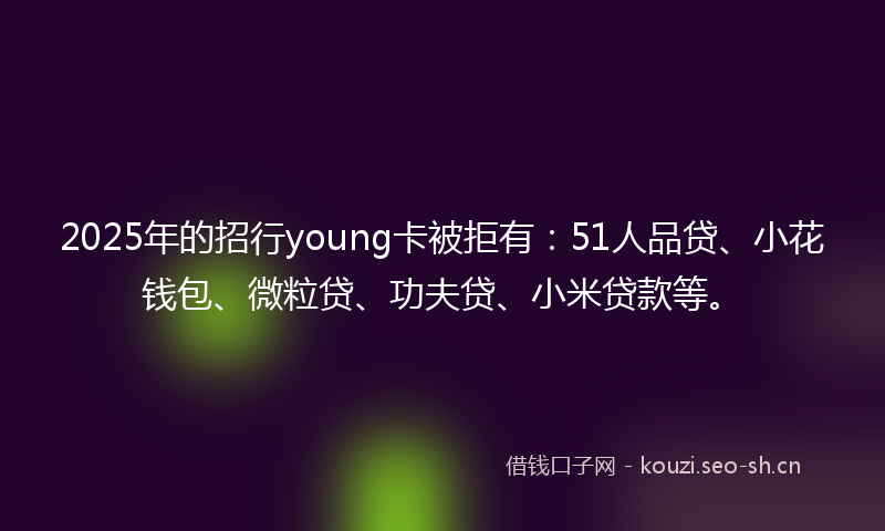 2025年的招行young卡被拒有：51人品贷、小花钱包、微粒贷、功夫贷、小米贷款等。