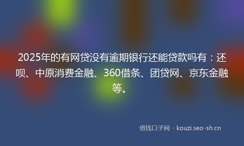 2025年的有网贷没有逾期银行还能贷款吗有：还呗、中原消费金融、360借条、团贷网、京东金融等。