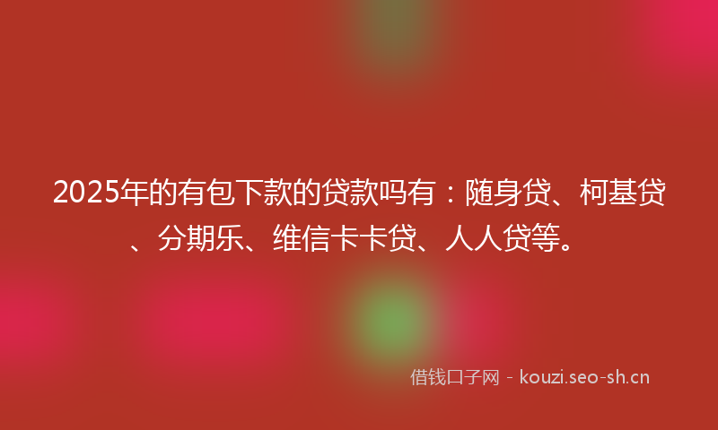 2025年的有包下款的贷款吗有：随身贷、柯基贷、分期乐、维信卡卡贷、人人贷等。