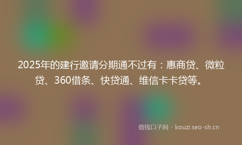 2025年的建行邀请分期通不过有：惠商贷、微粒贷、360借条、快贷通、维信卡卡贷等。