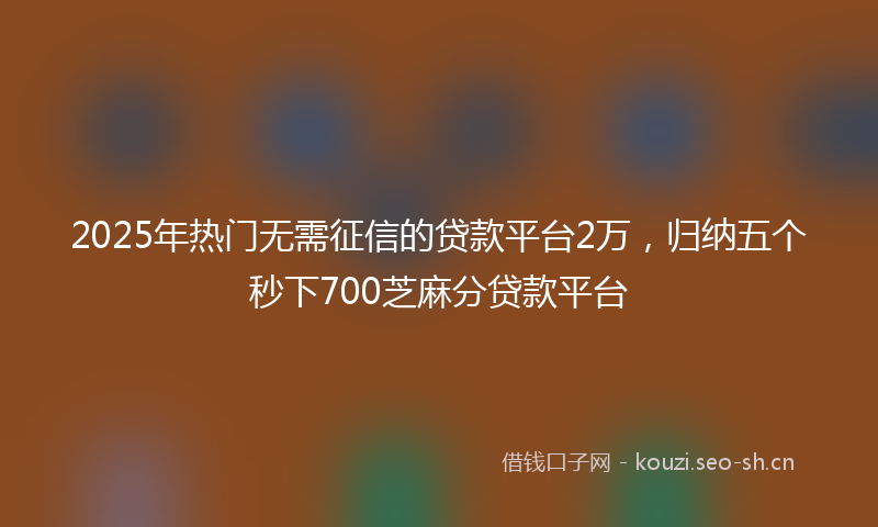 2025年热门无需征信的贷款平台2万，归纳五个秒下700芝麻分贷款平台