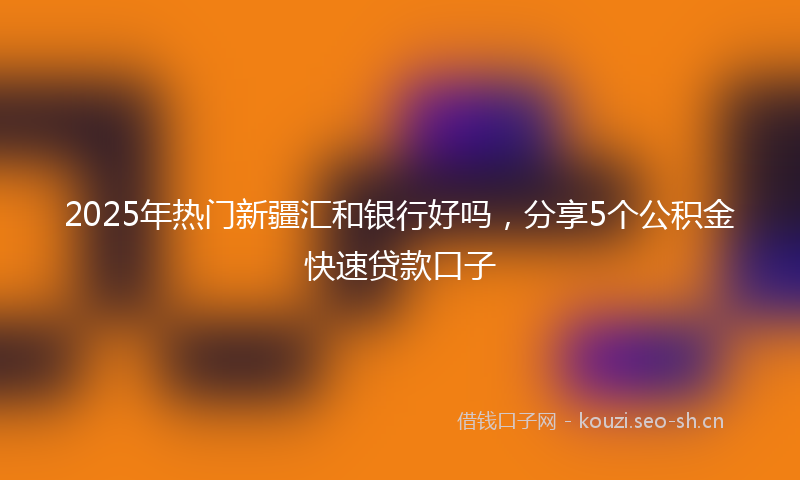 2025年热门新疆汇和银行好吗，分享5个公积金快速贷款口子