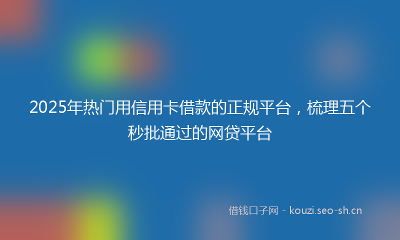 2025年热门用信用卡借款的正规平台，梳理五个秒批通过的网贷平台