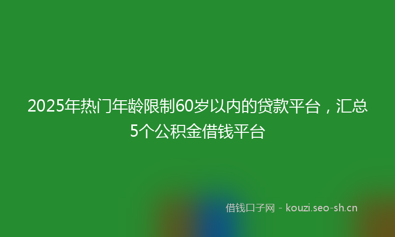 2025年热门年龄限制60岁以内的贷款平台,汇总5个公积金借钱平台